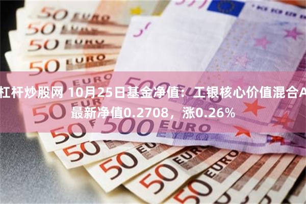 杠杆炒股网 10月25日基金净值：工银核心价值混合A最新净值0.2708，涨0.26%