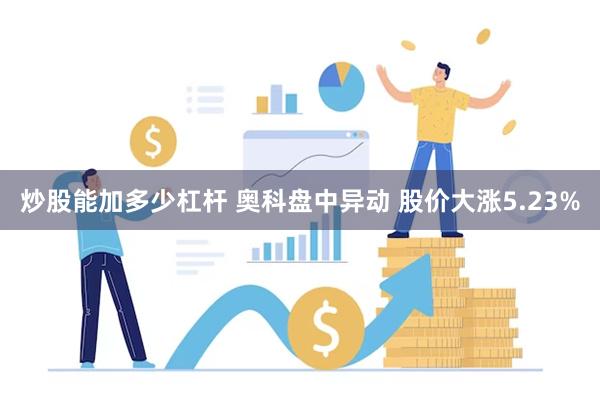 炒股能加多少杠杆 奥科盘中异动 股价大涨5.23%