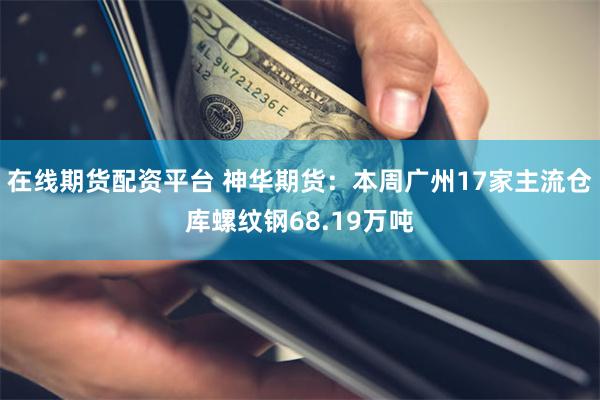 在线期货配资平台 神华期货：本周广州17家主流仓库螺纹钢68.19万吨