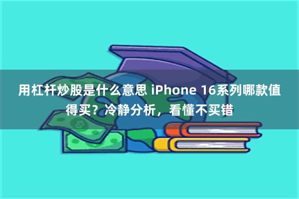 用杠杆炒股是什么意思 iPhone 16系列哪款值得买？冷静分析，看懂不买错