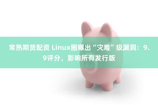 常熟期货配资 Linux圈曝出“灾难”级漏洞：9.9评分，影响所有发行版