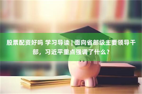 股票配资好吗 学习导读 | 面向省部级主要领导干部，习近平重点强调了什么？