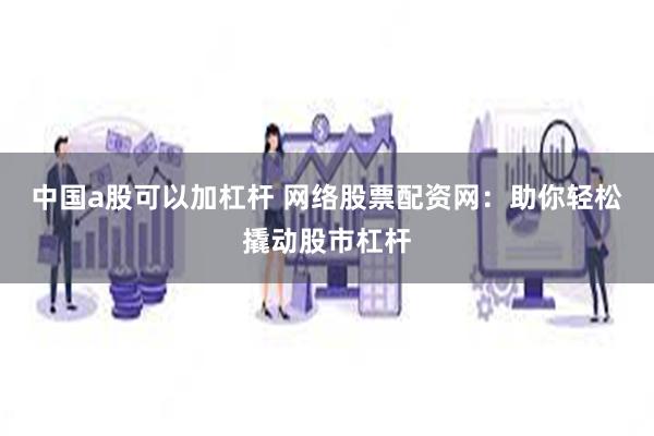 中国a股可以加杠杆 网络股票配资网：助你轻松撬动股市杠杆