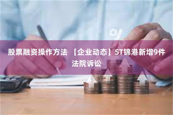 股票融资操作方法 【企业动态】ST锦港新增9件法院诉讼