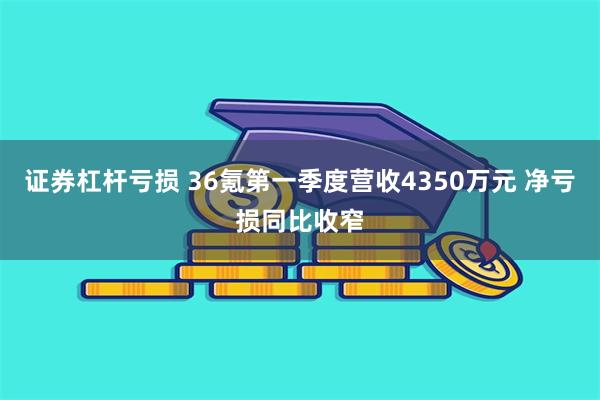 证券杠杆亏损 36氪第一季度营收4350万元 净亏损同比收窄