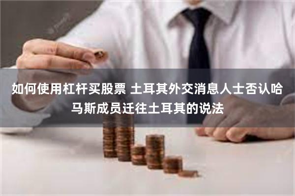 如何使用杠杆买股票 土耳其外交消息人士否认哈马斯成员迁往土耳其的说法