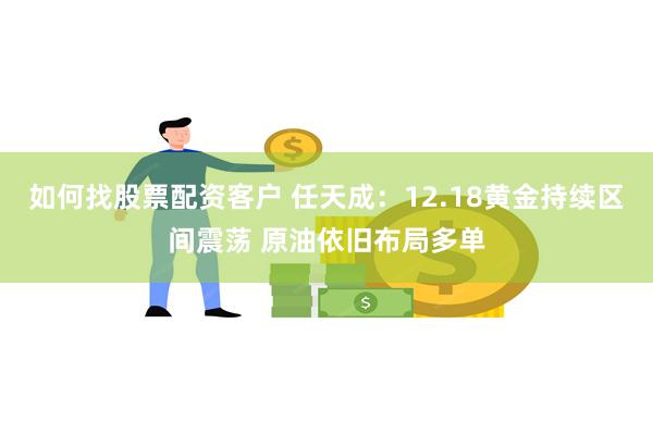 如何找股票配资客户 任天成：12.18黄金持续区间震荡 原油依旧布局多单