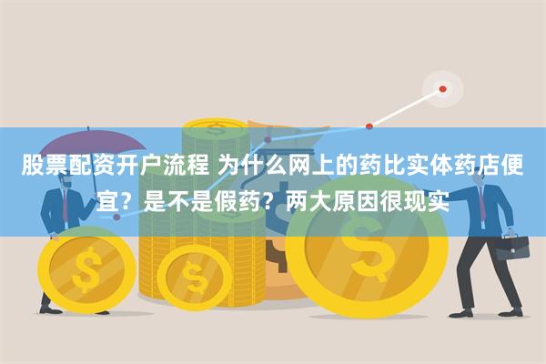 股票配资开户流程 为什么网上的药比实体药店便宜？是不是假药？两大原因很现实