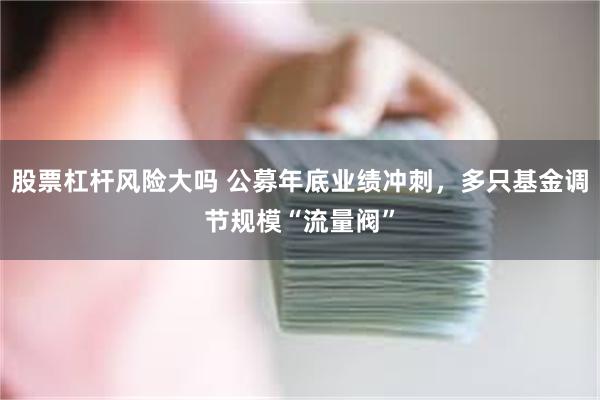 股票杠杆风险大吗 公募年底业绩冲刺，多只基金调节规模“流量阀”