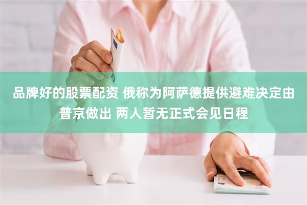 品牌好的股票配资 俄称为阿萨德提供避难决定由普京做出 两人暂无正式会见日程