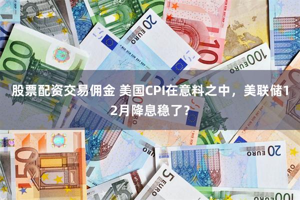 股票配资交易佣金 美国CPI在意料之中，美联储12月降息稳了？