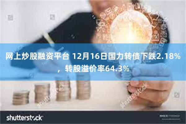 网上炒股融资平台 12月16日国力转债下跌2.18%，转股溢价率64.3%