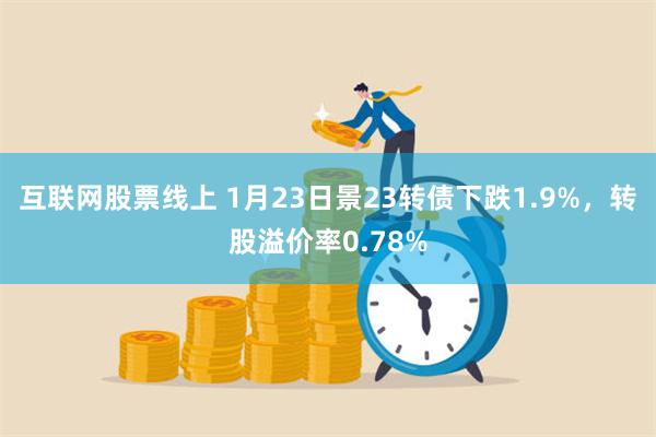 互联网股票线上 1月23日景23转债下跌1.9%，转股溢价率0.78%