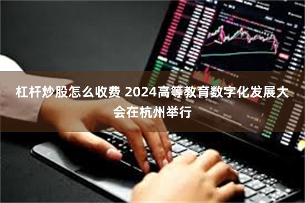 杠杆炒股怎么收费 2024高等教育数字化发展大会在杭州举行