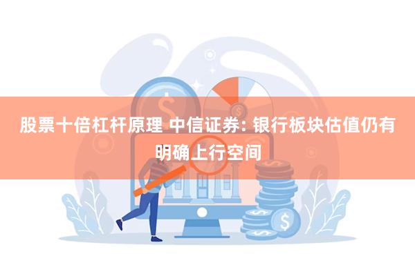 股票十倍杠杆原理 中信证券: 银行板块估值仍有明确上行空间