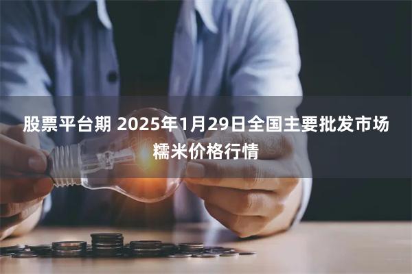 股票平台期 2025年1月29日全国主要批发市场糯米价格行情