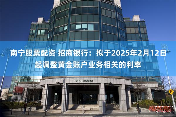 南宁股票配资 招商银行：拟于2025年2月12日起调整黄金账户业务相关的利率