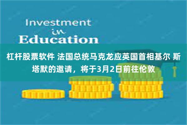 杠杆股票软件 法国总统马克龙应英国首相基尔 斯塔默的邀请，将于3月2日前往伦敦