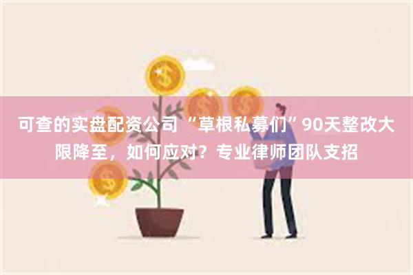 可查的实盘配资公司 “草根私募们”90天整改大限降至，如何应对？专业律师团队支招