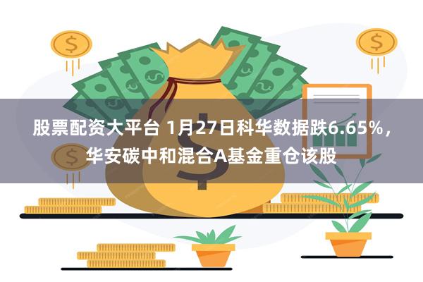 股票配资大平台 1月27日科华数据跌6.65%，华安碳中和混合A基金重仓该股