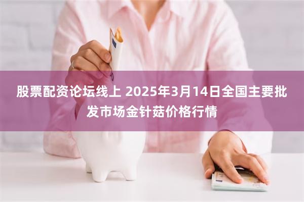 股票配资论坛线上 2025年3月14日全国主要批发市场金针菇价格行情