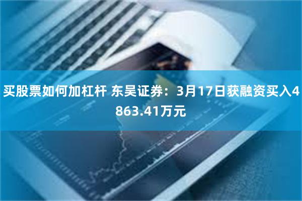 买股票如何加杠杆 东吴证券：3月17日获融资买入4863.41万元