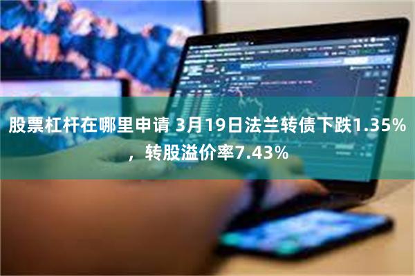 股票杠杆在哪里申请 3月19日法兰转债下跌1.35%，转股溢价率7.43%